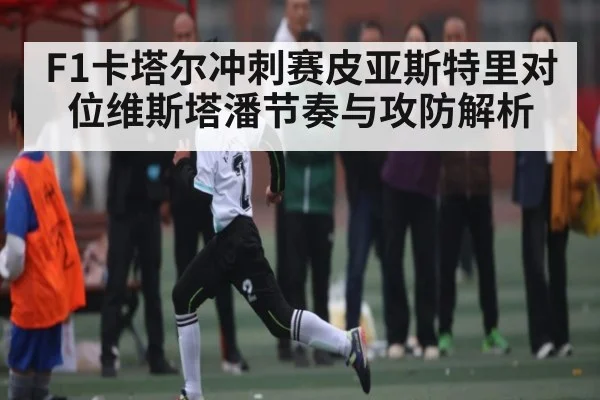 F1卡塔尔冲刺赛皮亚斯特里对位维斯塔潘节奏与攻防解析 - leyu