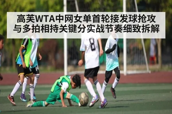 高芙WTA中网女单首轮接发球抢攻与多拍相持关键分实战节奏细致拆解 - leyu