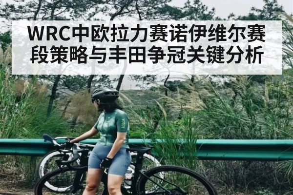 WRC中欧拉力赛诺伊维尔赛段策略与丰田争冠关键分析 - leyu