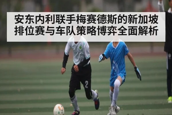 安东内利联手梅赛德斯的新加坡排位赛与车队策略博弈全面解析 - leyu