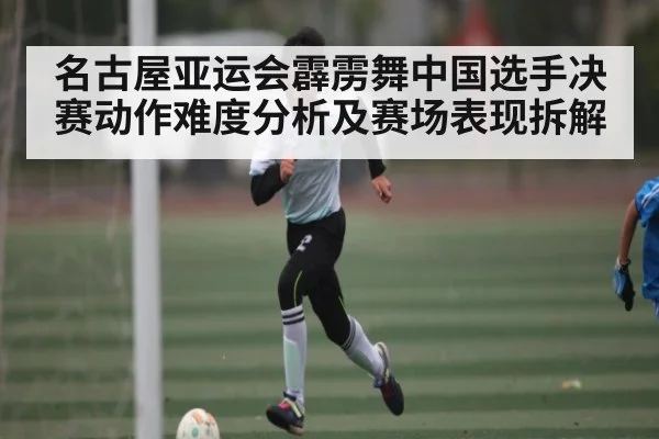 名古屋亚运会霹雳舞中国选手决赛动作难度分析及赛场表现拆解 - leyu