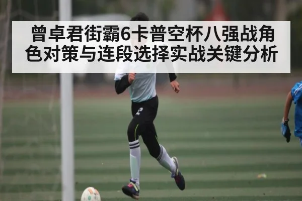 曾卓君街霸6卡普空杯八强战角色对策与连段选择实战关键分析 - leyu